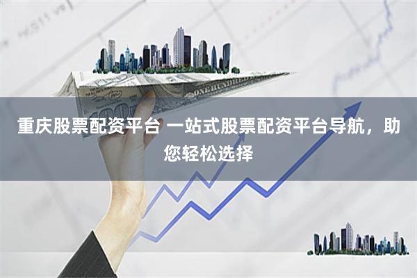重庆股票配资平台 一站式股票配资平台导航,助您轻松选择