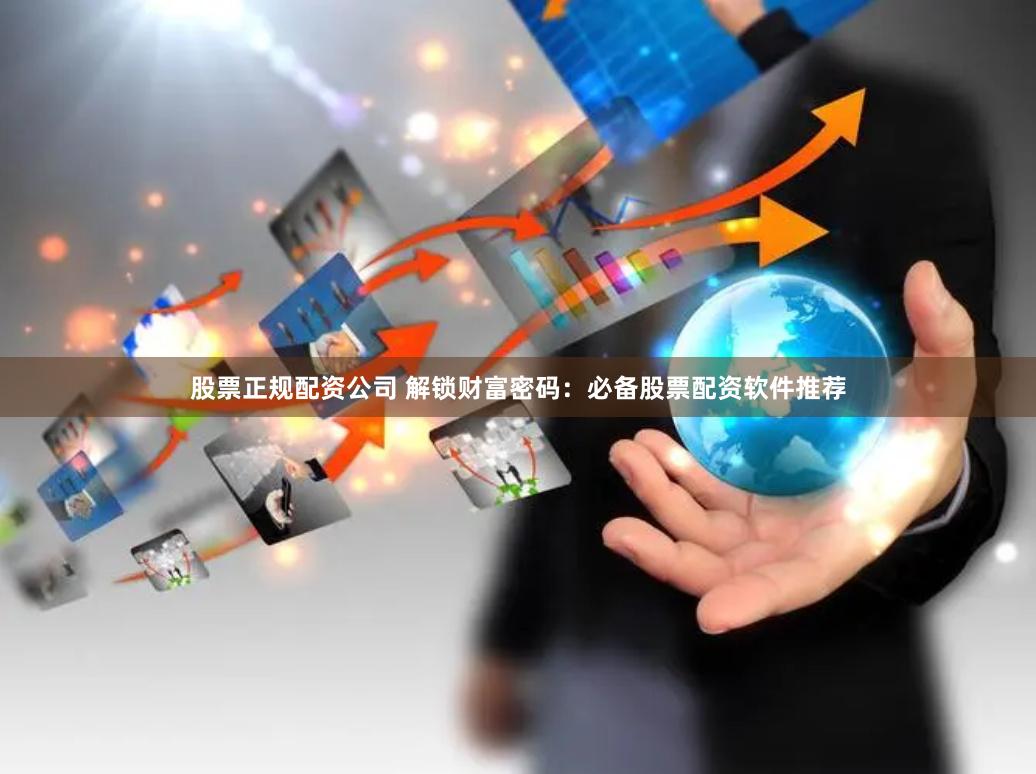 股票正规配资公司 解锁财富密码:必备股票配资软件推荐