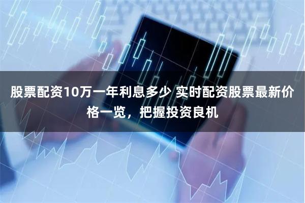 股票配资10万一年利息多少 实时配资股票最新价格一览,把握投资良机