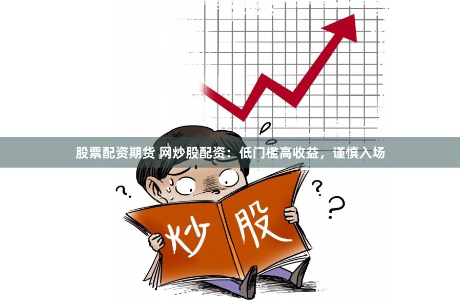 股票配资期货 网炒股配资：低门槛高收益，谨慎入场