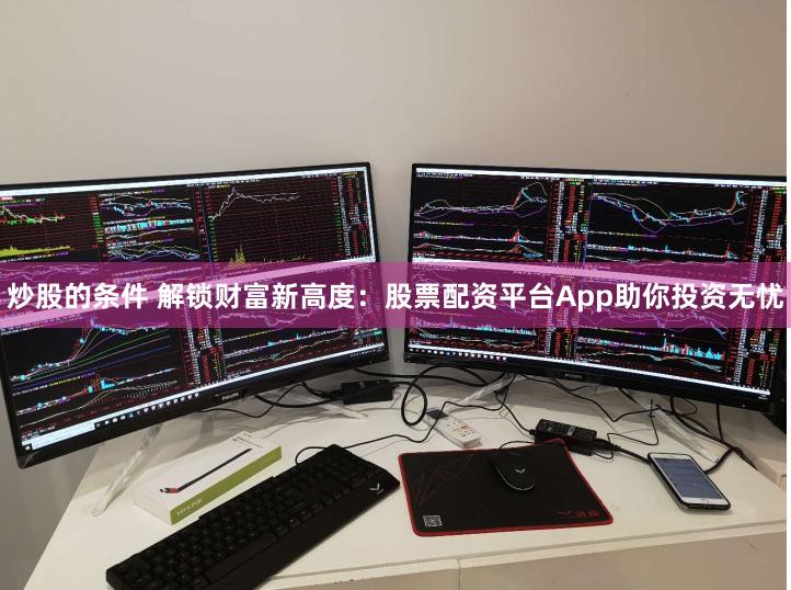 炒股的条件 解锁财富新高度：股票配资平台App助你投资无忧