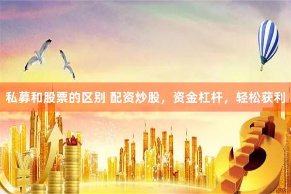 私募和股票的区别 配资炒股,资金杠杆,轻松获利