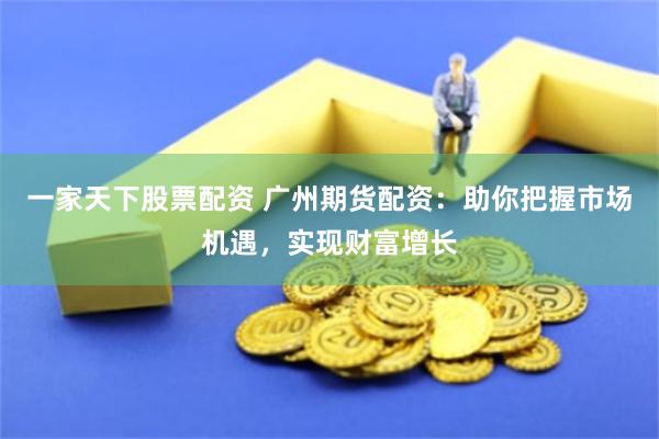 一家天下股票配资 广州期货配资：助你把握市场机遇，实现财富增长