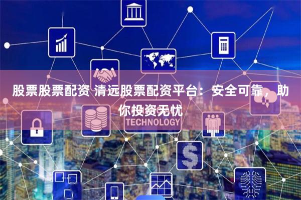 股票股票配资 清远股票配资平台：安全可靠，助你投资无忧