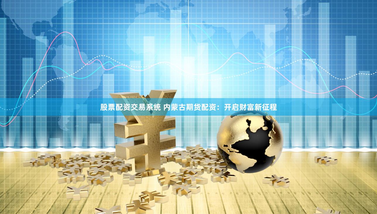 股票配资交易系统 内蒙古期货配资:开启财富新征程