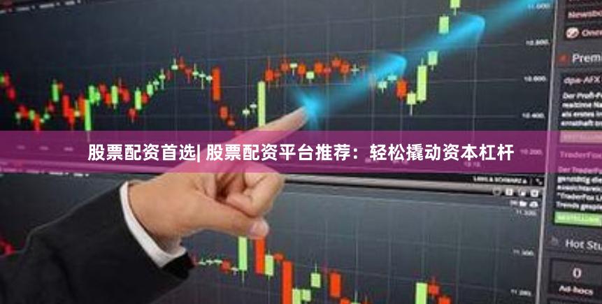 股票配资首选| 股票配资平台推荐：轻松撬动资本杠杆