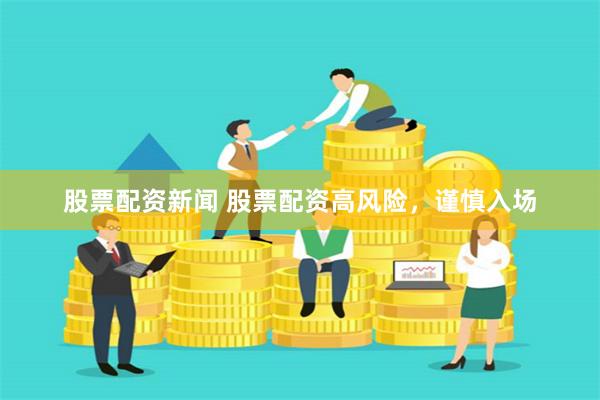 股票配资新闻 股票配资高风险，谨慎入场