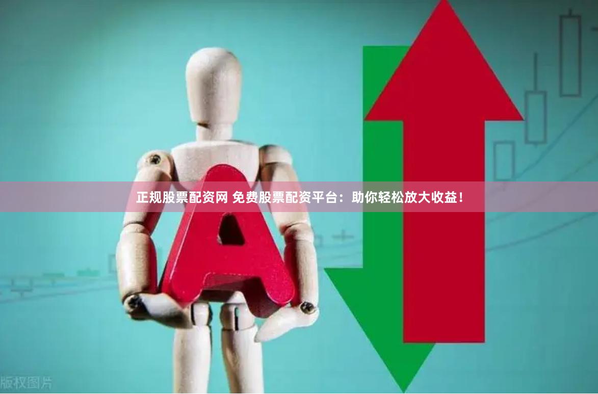 正规股票配资网 免费股票配资平台：助你轻松放大收益！