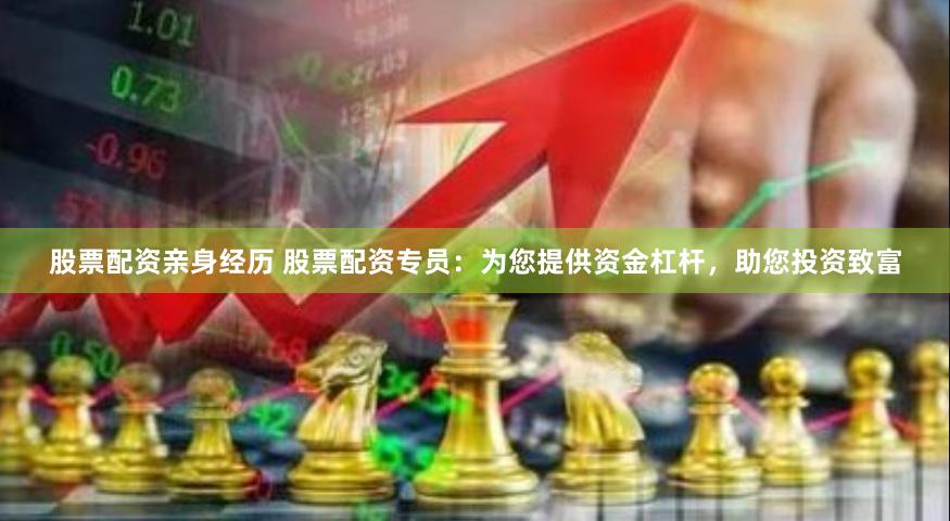 股票配资亲身经历 股票配资专员：为您提供资金杠杆，助您投资致富